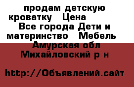 продам детскую кроватку › Цена ­ 3 500 - Все города Дети и материнство » Мебель   . Амурская обл.,Михайловский р-н